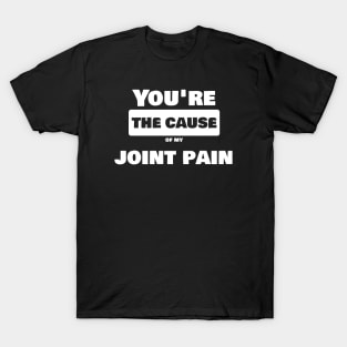 Joint Pain Joke Shirt - You are the cause of my joint pain T-Shirt